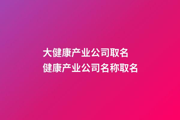 大健康产业公司取名 健康产业公司名称取名